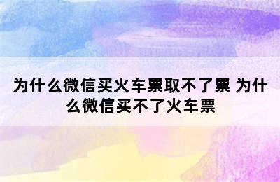 为什么微信买火车票取不了票 为什么微信买不了火车票